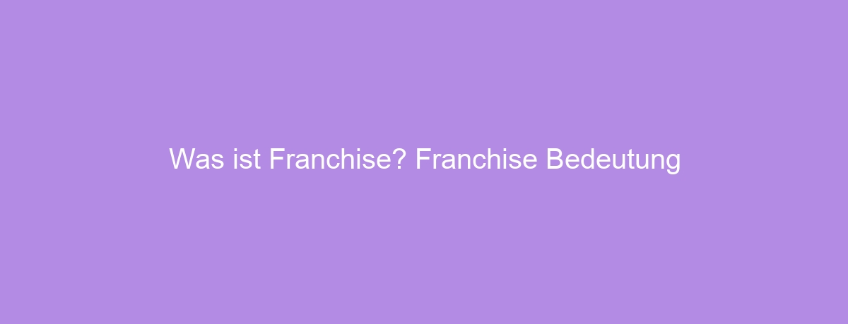 Was ist Franchise? Franchise Bedeutung